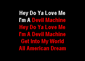 Hey Do Ya Love Me
I'm A Devil Machine
Hey Do Ya Love Me

I'm A Devil Machine
Get Into My World
All American Dream