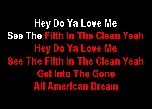 Hey Do Ya Love Me

See The Filth In The Clean Yeah
Hey Do Ya Love Me

See The Filth In The Clean Yeah

Get Into The Gone
All American Dream