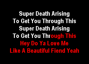 Super Death Arising
To Get You Through This
Super Death Arising
To Get You Through This
Hey Do Ya Love Me
Like A Beautiful Fiend Yeah