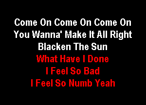 Come On Come On Come On
You Wanna' Make It All Right
Blacken The Sun

What Have I Done
I Feel So Bad
I Feel 80 Numb Yeah
