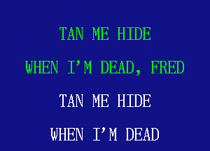 TAN ME HIDE
WHEN I'M DEAD, FRED
TAN ME HIDE
WHEN P M DEAD