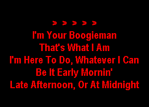 33333

I'm Your Boogieman
That's What I Am
I'm Here To Do, Whatever I Can
Be It Early Mornin'
Late Afternoon, 0r At Midnight