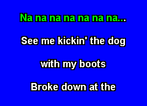 Na na na na na na na...

See me kickin' the dog

with my boots

Broke down at the