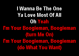 I Wanna Be The One
Ya Loue Most Of All
Oh Yeah
I'm Your Boogieman, Boogieman
(turn Me On)
I'm Your Boogieman, Boogieman
(do What You Want)