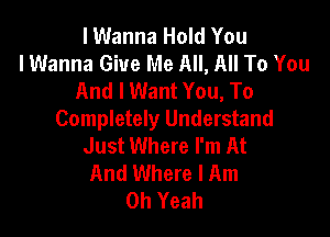 lWanna Hold You
I Wanna Give Me All, All To You
And I Want You, To

Completely Understand
Just Where I'm At
And Where I Am
Oh Yeah