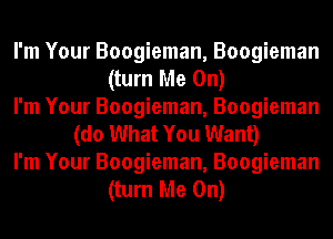 I'm Your Boogieman, Boogieman
(turn Me On)
I'm Your Boogieman, Boogieman
(do What You Want)
I'm Your Boogieman, Boogieman
(turn Me On)