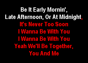 Be It Early Mornin',
Late Afternoon, 0r At Midnight,
It's Never Too Soon
I Wanna Be With You
I Wanna Be With You
Yeah We'll Be Together,
You And Me