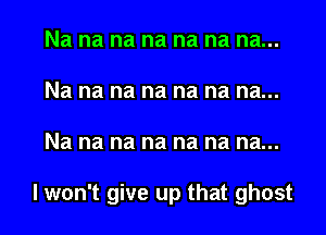 Na na na na na na na...
Na na na na na na na...
Na na na na na na na...

I won't give up that ghost