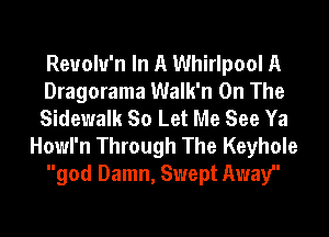 Reuolu'n In A Whirlpool A
Dragorama Walk'n On The
Sidewalk So Let Me See Ya
Howl'n Through The Keyhole
god Damn, Swept Away'