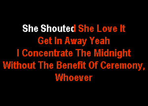 She Shouted She Love It
Get In Away Yeah
I Concentrate The Midnight
Without The Benefit Of Ceremony,
Whoever