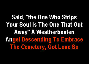 Said, the One Who Strips
Your Soul Is The One That Got
Away' A Weatherbeaten
Angel Descending To Embrace
The Cemetery, Got Love So