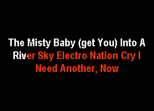 The Misty Baby (get You) Into A

River Sky Electro Nation Cry I
Need Another, Now