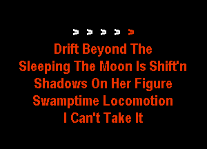333332!

Drift Beyond The
Sleeping The Moon ls Shiffn

Shadows On Her Figure
Swamptime Locomotion
I Can't Take It