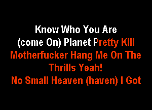 Know Who You Are
(come 0n) Planet Pretty Kill
Motherfucker Hang Me On The

Thrills Yeah!
No Small Heaven (haven) I Got
