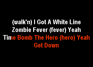 (walk'n) I Got A White Line
Zombie Fever (fever) Yeah

Time Bomb The Hero (hero) Yeah
Get Down