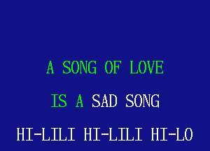 A SONG OF LOVE
IS A SAD SONG
HI-LILI HI-LILI HI-LO