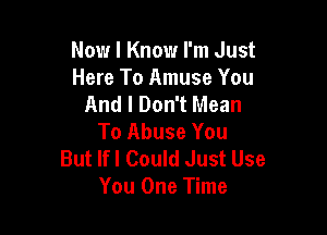 Now I Knowr I'm Just
Here To Amuse You
And I Don't Mean

To Abuse You
But lfl Could Just Use
You One Time