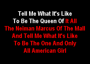 Tell Me What It's Like
To Be The Queen Of It All
The Neiman Marcus Of The Mall
And Tell Me What It's Like
To Be The One And Only
All American Girl