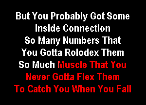 But You Probably Got Some
Inside Connection
So Many Numbers That
You Gotta Rolodex Them
So Much Muscle That You
Never Gotta Flex Them
To Catch You When You Fall