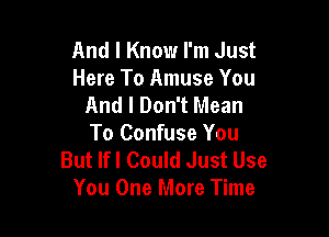 And I Know I'm Just
Here To Amuse You
And I Don't Mean

To Confuse You
But lfl Could Just Use
You One More Time