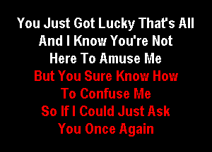 You Just Got Lucky That's All
And I Know You're Not
Here To Amuse Me

But You Sure Know How
To Confuse Me

So lfl Could Just Ask
You Once Again