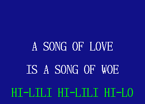 A SONG OF LOVE
IS A SONG 0F WOE
HI-LILI HI-LILI HI-LO