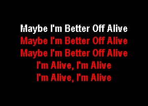 Maybe I'm Better Off Alive
Maybe I'm Better Off Alive
Maybe I'm Better Off Alive
I'm Alive, I'm Alive
I'm Alive, I'm Alive