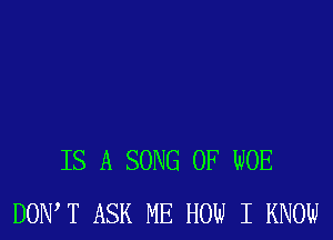 IS A SONG 0F WOE
DONW ASK ME HOW I KNOW