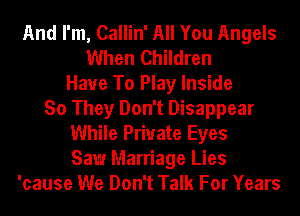 And I'm, Callin' All You Angels
When Children
Have To Play Inside
So They Don't Disappear
While Private Eyes
Saw Marriage Lies
'cause We Don't Talk For Years