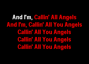 And I'm, Callin' All Angels
And I'm, Callin' All You Angels
Callin' All You Angels

Callin' All You Angels
Callin' All You Angels