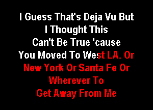 I Guess That's Deja Uu But
I Thought This

Can't Be True 'cause
You Moved To West LA. 0r

New York 0r Santa Fe 0r
Wherever To
Get Away From Me