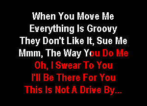 When You Move Me

Everything Is Groovy
They Don't Like It, Sue Me
Mmm, The Way You Do Me

Oh, I Swear To You
I'll Be There For You
This Is Not A Drive By...