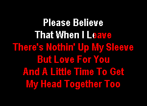 Please Believe
That When I Leave
There's Nothin' Up My Sleeve

But Love For You
And A Little Time To Get
My Head Together Too