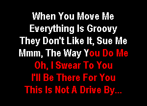 When You Move Me

Everything Is Groovy
They Don't Like It, Sue Me
Mmm, The Way You Do Me

Oh, I Swear To You
I'll Be There For You
This Is Not A Drive By...