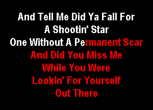 And Tell Me Did Ya Fall For
A Shootin' Star
One Without A Permanent Scar
And Did You Miss Me
While You Were
Lookin' For Yourself
Out There