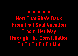 333332!

Now That She's Back
From That Soul Vacation

Tracin' Her Way
Through The Constellation
Eh Eh Eh Eh Eh Mm