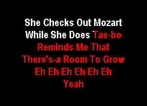 She Checks Out Mozart
While She Does Tae-bo
Reminds Me That

There's-a Room To Grow
Eh Eh Eh Eh Eh Eh
Yeah