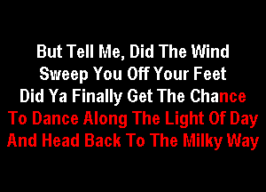 But Tell Me, Did The Wind
Sweep You Off Your Feet
Did Ya Finally Get The Chance
To Dance Along The Light Of Day
And Head Back To The Milky Way