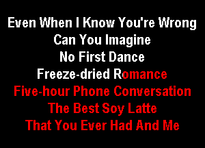 Even When I Know You're Wrong
Can You Imagine
No First Dance
Freeze-dried Romance
Fiue-hour Phone Conversation
The Best Soy Latte
That You Ever Had And Me