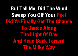 But Tell Me, Did The Wind
Sweep You Off Your Feet
Did Ya Finally Get The Chance
To Dance Along
The Light Of Day
And Head Back Toward
The Milky Way