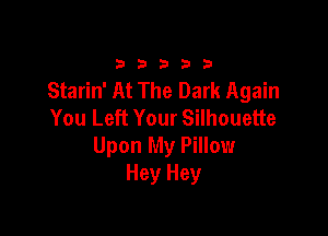 33333

Starin' At The Dark Again
You Left Your Silhouette

Upon My Pillow
Hey Hey