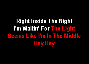 Right Inside The Night
I'm Waitin' For The Light

Seems Like I'm In The Middle
Hey Hey