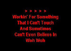 3353333

Workin' For Something
That I Can't Touch

And Sometimes
Can't Even Believe In
Woh Woh