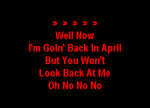 3353333

Well Now
I'm Goin' Back In April

But You Won't
Look Back At Me
Oh No No No