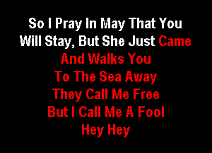 So I Pray In May That You
Will Stay, But She Just Came
And Walks You
To The Sea Away

They Call Me Free
But I Call Me A Fool
Hey Hey