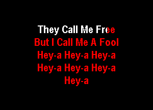 They Call Me Free
But I Call Me A Fool

Hey-a Hey-a Hey-a
Hey-a Hey-a Hey-a
Hey-a