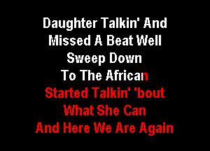 Daughter Talkin' And
Missed A Beat Well

Sweep Down
To The African

Started Talkin' 'bout
What She Can
And Here We Are Again