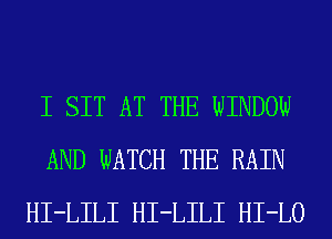 I SIT AT THE WINDOW
AND WATCH THE RAIN
HI-LILI HI-LILI HI-LO