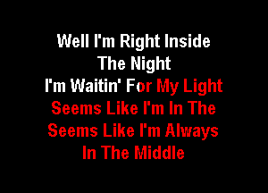 Well I'm Right Inside
The Night
I'm Waitin' For My Light

Seems Like I'm In The
Seems Like I'm Always
In The Middle