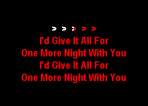 33333

I'd Give It All For
One More Night With You

I'd Give It All For
One More Night With You